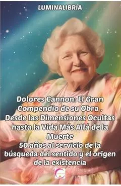 Dolores Cannon: El Gran Compendio de su Obra . Desde las Dimensiones Ocultas hasta la Vida Más Allá de la Muerte: 50 años al servicio