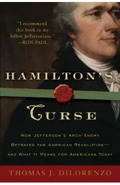 Hamilton's Curse: How Jefferson's Archenemy Betrayed the American Revolution--And What It Means for Americans Today