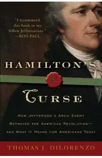 Hamilton's Curse: How Jefferson's Archenemy Betrayed the American Revolution--And What It Means for Americans Today