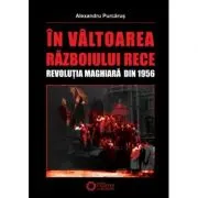 In valtoarea Razboiului Rece. Revolutia Maghiara din 1956