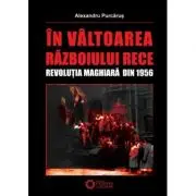 In valtoarea Razboiului Rece. Revolutia Maghiara din 1956