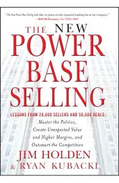 The New Power Base Selling: Master the Politics, Create Unexpected Value and Higher Margins, and Outsmart the Competition