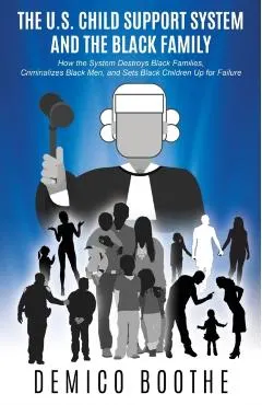 The U. S. Child Support System and The Black Family: How the System Destroys Black Families, Criminalizes Black Men, and Sets Black Children Up for Fa