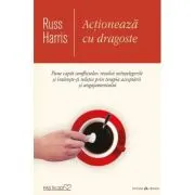 Actioneaza cu dragoste. Pune capat conflictelor, rezolva neintelegerile si intareste-ti relatia prin terapia acceptarii si angajamentului