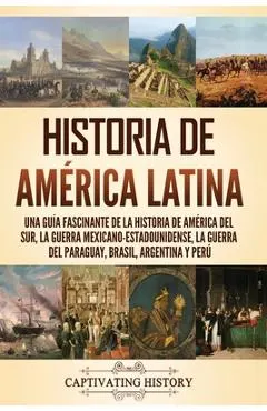 Historia de América Latina: Una guía fascinante de la historia de América del Sur, la guerra mexicano-estadounidense, la guerra del Paraguay, Bras