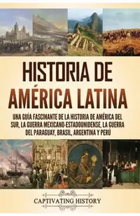 Historia de América Latina: Una guía fascinante de la historia de América del Sur, la guerra mexicano-estadounidense, la guerra del Paraguay, Bras