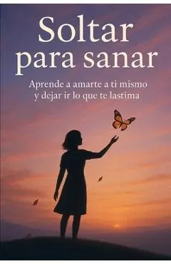 Soltar para sanar: Aprende a amarte a ti mismo y dejar ir lo que te lastima