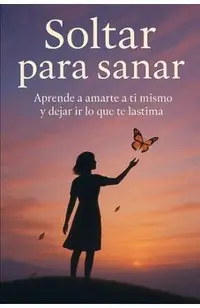 Soltar para sanar: Aprende a amarte a ti mismo y dejar ir lo que te lastima