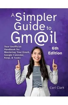 A Simpler Guide to Gmail 6th Edition: Your Unofficial Handbook for Mastering Your Email, Google Calendar, Keep, and Tasks