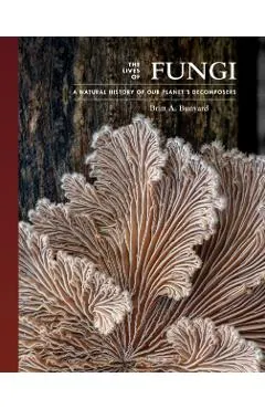 The Lives of Fungi: A Natural History of Our Planet's Decomposers
