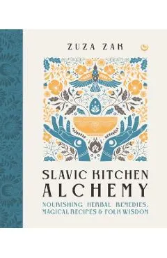 Slavic Kitchen Alchemy: Nourishing Herbal Remedies, Magical Recipes & Folk Wisdom