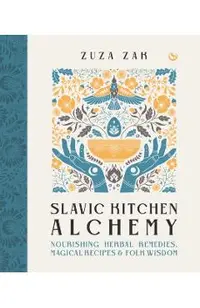 Slavic Kitchen Alchemy: Nourishing Herbal Remedies, Magical Recipes & Folk Wisdom