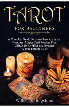 Tarot for Beginners: A Complete Guide To Learn Tarot Cards and Meanings, Master Card Reading From ZERO To EXPERT and Become A True Fortune