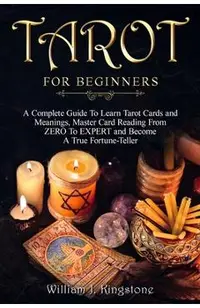 Tarot for Beginners: A Complete Guide To Learn Tarot Cards and Meanings, Master Card Reading From ZERO To EXPERT and Become A True Fortune-