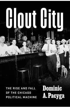 Clout City: The Rise and Fall of the Chicago Political Machine