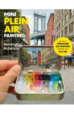 Mini Plein Air Painting with Remington Robinson: The Art of Miniature Oil Painting on the Go in a Portable Tin