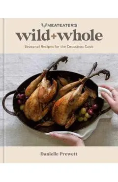 Meateater's Wild + Whole: Seasonal Recipes for the Conscious Cook: A Wild Game Cookbook