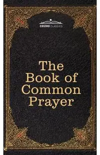 The Book of Common Prayer: and Administration of the Sacraments and other Rites and Ceremonies of the Church, after the use of the Church of Engl