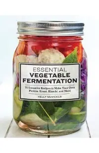 Essential Vegetable Fermentation: 70 Inventive Recipes to Make Your Own Pickles, Kraut, Kimchi, and More