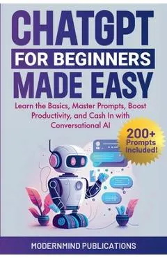 ChatGPT for Beginners Made Easy: Learn the Basics, Master Prompts, Boost Productivity, and Cash In with Conversational AI