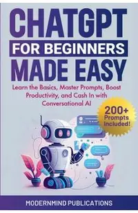 ChatGPT for Beginners Made Easy: Learn the Basics, Master Prompts, Boost Productivity, and Cash In with Conversational AI