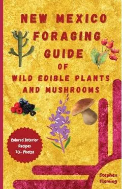 New Mexico Foraging Guide of Wild Edible Plants and Mushrooms: Foraging New Mexico: What, Where & How to Forage along with Colored Interior, Photos &