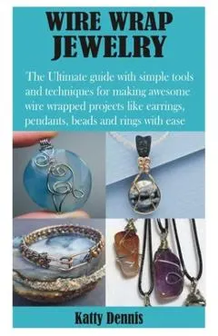 Wire Wrap Jewelry: The Ultimate guide with simple tools and techniques for making awesome wire wrapped projects like earrings, pendants,