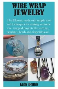 Wire Wrap Jewelry: The Ultimate guide with simple tools and techniques for making awesome wire wrapped projects like earrings, pendants,