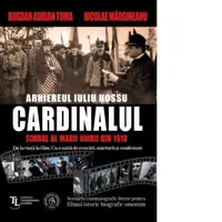 Cardinalul. Arhiereul Iuliu Hossu, simbol al Marii Uniri din 1918. Scenariu cinematografic literar pentru filmul istoric biografic omonim. De la viata la film cu o suita de evocari, marturii si confesiuni