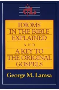Idioms in the Bible Explained and a Key to the Original Gospel