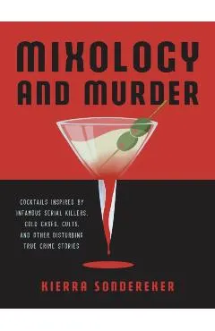 Mixology and Murder: Cocktails Inspired by Infamous Serial Killers, Cold Cases, Cults, and Other Disturbing True Crime Stories