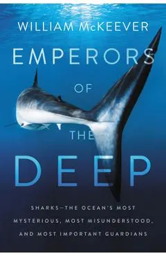 Emperors of the Deep: Sharks--The Ocean's Most Mysterious, Most Misunderstood, and Most Important Guardians