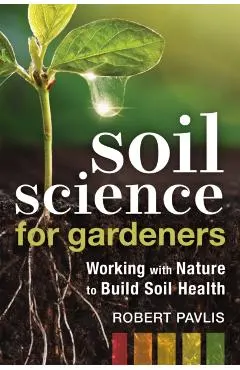 Soil Science for Gardeners: Working with Nature to Build Soil Health