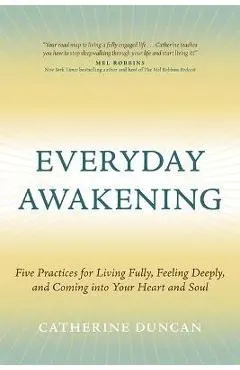 Everyday Awakening: Five Practices for Living Fully, Feeling Deeply, and Coming Into Your Heart and Soul