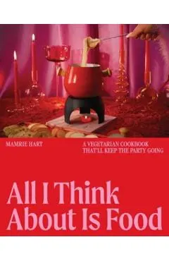 All I Think about Is Food: A Vegetarian Cookbook That'll Keep the Party Going