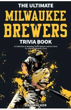 The Ultimate Milwaukee Brewers Trivia Book: A Collection of Amazing Trivia Quizzes and Fun Facts for Die-Hard Brewers Fans!