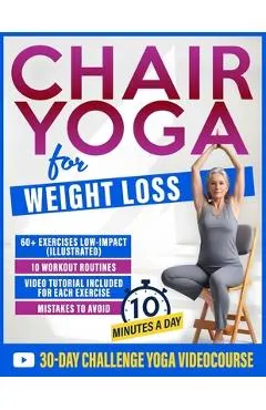 Chair Yoga for Weight Loss: 60+ Gentle Exercises for Seniors and Beginners to Shed Pounds, Relieve Pain, and Reclaim Your Strength in Just 10 Minutes