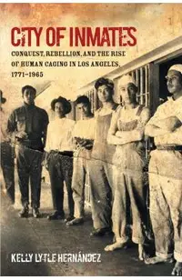 City of Inmates: Conquest, Rebellion, and the Rise of Human Caging in Los Angeles, 1771-1965