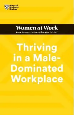 Thriving in a Male-Dominated Workplace (HBR Women at Work Series)