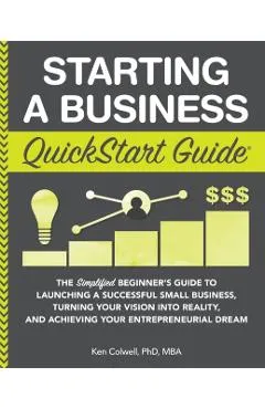 Starting a Business QuickStart Guide: The Simplified Beginner's Guide to Launching a Successful Small Business, Turning Your Vision into Reality, and