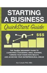 Starting a Business QuickStart Guide: The Simplified Beginner's Guide to Launching a Successful Small Business, Turning Your Vision into Reality, and