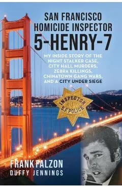 San Francisco Homicide Inspector 5-Henry-7: My Inside Story of the Night Stalker, City Hall Murders, Zebra Killings, Chinatown Gang Wars, and a City U
