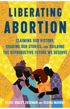 Liberating Abortion: Our Legacy, Stories, and Vision for How We Save Us