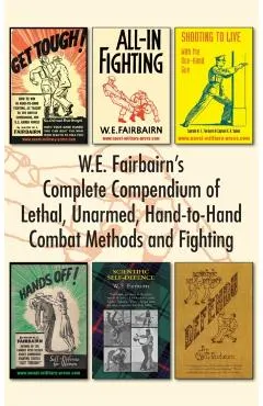 W.E. Fairbairn's Complete Compendium of Lethal, Unarmed, Hand-to-Hand Combat Methods and Fighting