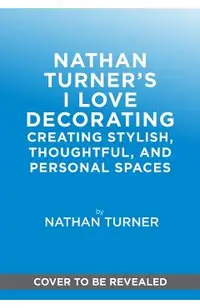 Nathan Turner's I Love Decorating: Creating Stylish, Thoughtful, and Personal Spaces