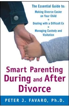Smart Parenting During and After Divorce: The Essential Guide to Making Divorce Easier on Your Child