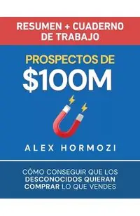 Prospectos de $100M Resumen y cuaderno de trabajo: Cómo conseguir que los desconocidos quieran comprar lo que vendes