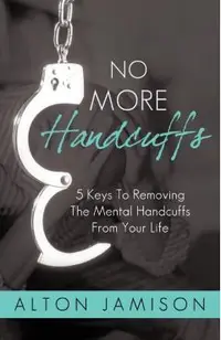 No More Handcuffs: 5 Keys To Removing The Mental Handcuffs From Your Life -