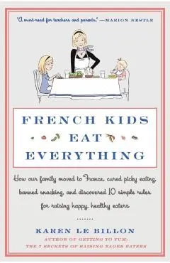 French Kids Eat Everything: How Our Family Moved to France, Cured Picky Eating, Banned Snacking, and Discovered 10 Simple Rules for Raising Happy