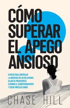 Cómo superar el apego ansioso: 8 pasos para controlar la ansiedad en las relaciones, dejar de preocuparte, eliminar el sobrepensamiento y crear víncu